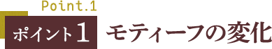 ポイント1 モティーフの変化