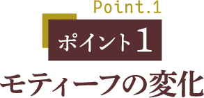 ポイント1 モティーフの変化