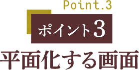 ポイント３ 平面化する画面