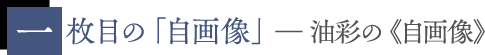 一枚目の「自画像」――油彩の《自画像》